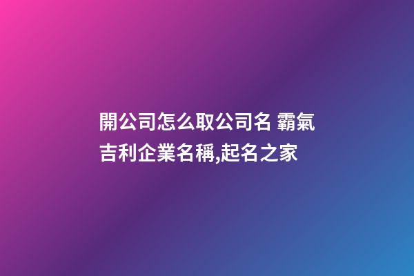 開公司怎么取公司名 霸氣吉利企業名稱,起名之家-第1張-公司起名-玄機派